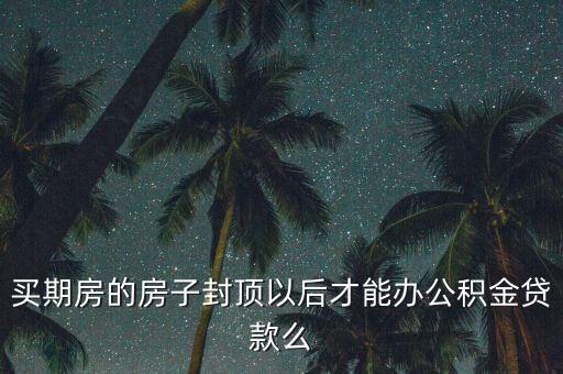 買期房的房子封頂以后才能辦公積金貸款么