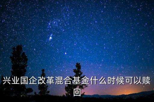 廣發(fā)改革混合基金什么時(shí)間能贖回，興業(yè)國(guó)企改革混合基金什么時(shí)候可以贖回