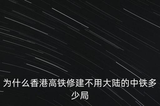 香港為什么要建高鐵，為什么香港高鐵修建不用大陸的中鐵多少局