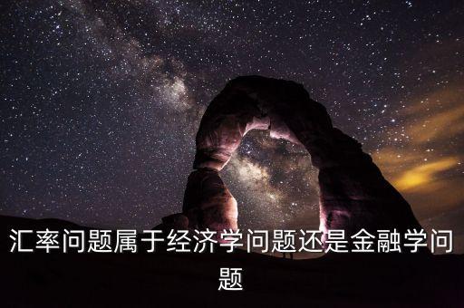 匯率問題屬于經(jīng)濟學問題還是金融學問題