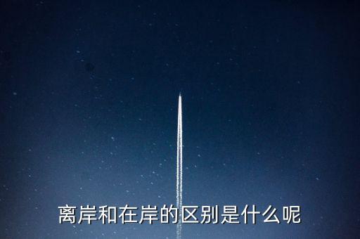 離岸和在岸是什么意思，離岸和在岸的區(qū)別是什么呢