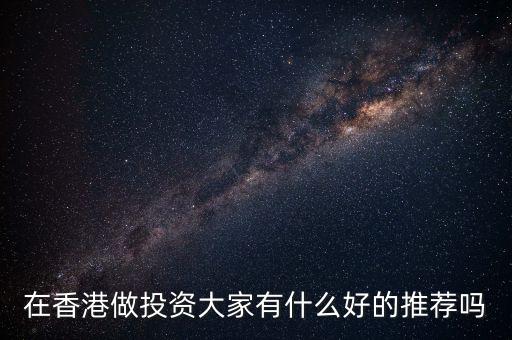 香港什么投資，在香港做投資大家有什么好的推薦嗎