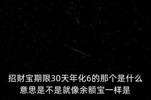 招財(cái)寶產(chǎn)品期限是什么意思，招財(cái)寶期限30天年化6的那個(gè)是什么意思是不是就像余額寶一樣是