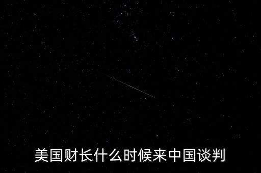 美國財(cái)長(zhǎng)什么時(shí)候來中國談判