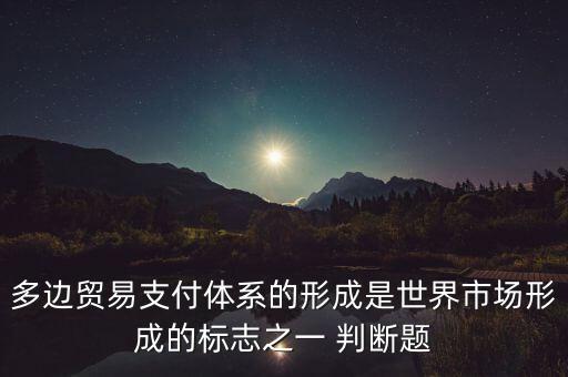 多邊貿(mào)易支付體系的形成是世界市場(chǎng)形成的標(biāo)志之一 判斷題