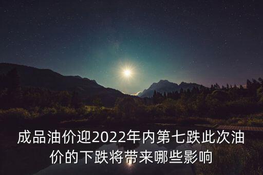 成品油價迎2022年內(nèi)第七跌此次油價的下跌將帶來哪些影響