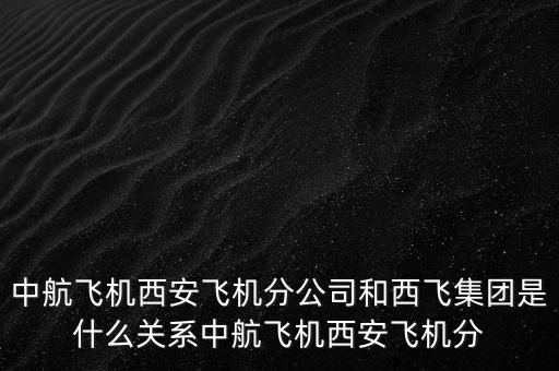 西飛和西航是什么關(guān)系，西飛集團(tuán)是否屬于西飛國際