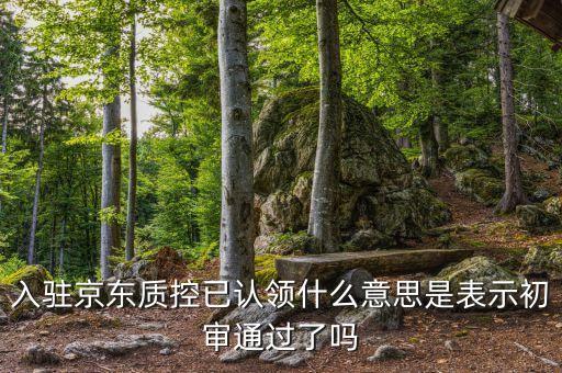 入駐京東質(zhì)控已認(rèn)領(lǐng)什么意思是表示初審?fù)ㄟ^(guò)了嗎