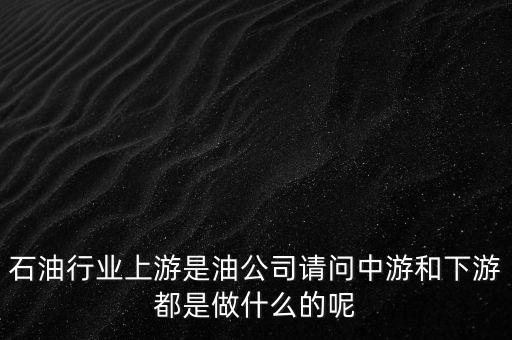 石油產(chǎn)業(yè)上中下游指什么，石油行業(yè)上游是油公司請問中游和下游都是做什么的呢