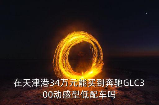 在天津港34萬元能買到奔馳GLC300動感型低配車嗎