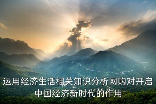 網(wǎng)購給中國帶來了什么，運用經(jīng)濟生活相關(guān)知識分析網(wǎng)購對開啟中國經(jīng)濟新時代的作用