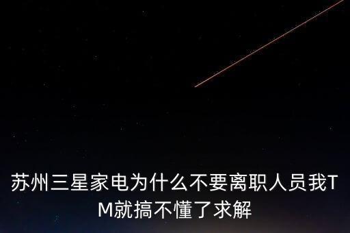 為什么在三星辭職，蘇州三星家電為什么不要離職人員我TM就搞不懂了求解