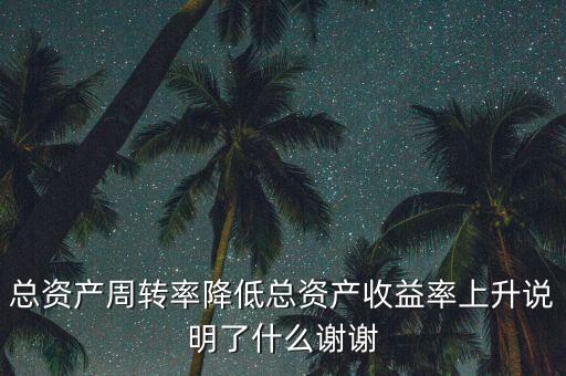 總資產(chǎn)周轉(zhuǎn)率下降說明什么，總資產(chǎn)周轉(zhuǎn)率降低總資產(chǎn)收益率上升說明了什么謝謝