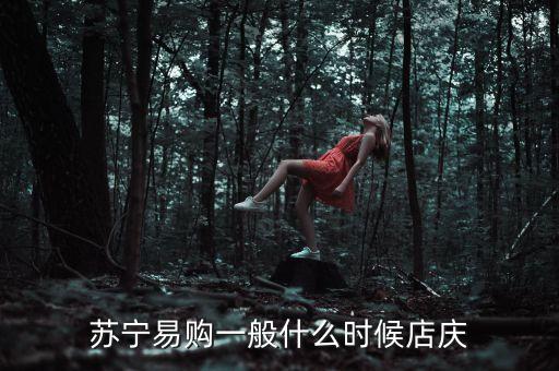 蘇寧易購(gòu)店慶是什么時(shí)候，蘇寧是什么時(shí)候搞店慶的