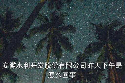 安徽水利開發(fā)股份有限公司昨天下午是怎么回事