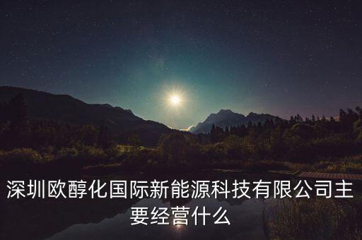深圳歐醇化國際新能源科技有限公司主要經(jīng)營什么