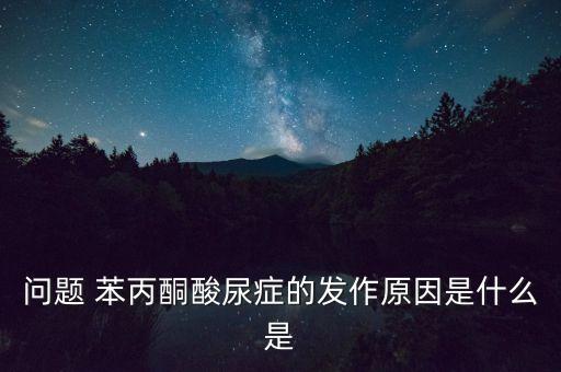 苯丙酮尿癥為什么進(jìn)大病，苯丙酮尿癥癥狀是什么原因引起的