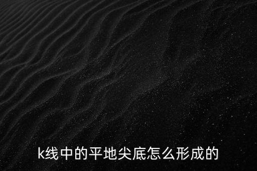 k線中的平地尖底怎么形成的