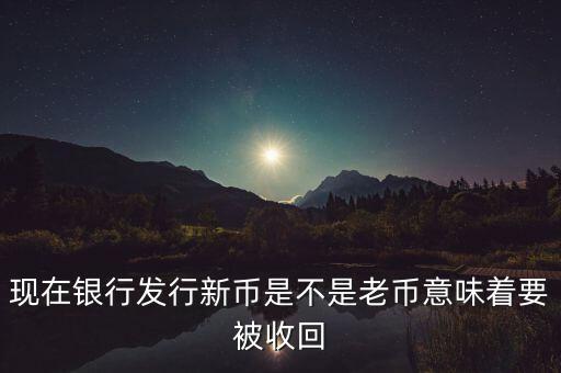 現(xiàn)在銀行發(fā)行新幣是不是老幣意味著要被收回