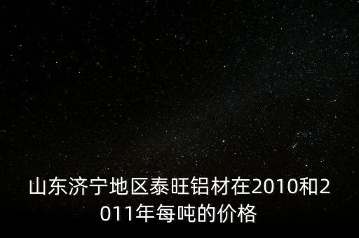 山東濟寧地區(qū)泰旺鋁材在2010和2011年每噸的價格
