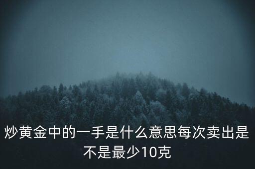 炒黃金中的一手是什么意思每次賣出是不是最少10克