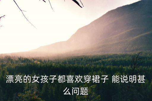 漂亮的女孩子都喜歡穿裙子 能說明甚么問題