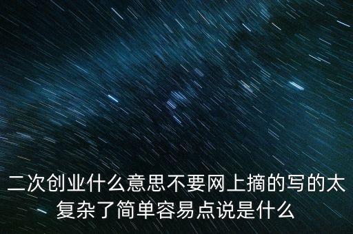 二次創(chuàng)業(yè)什么意思不要網(wǎng)上摘的寫(xiě)的太復(fù)雜了簡(jiǎn)單容易點(diǎn)說(shuō)是什么