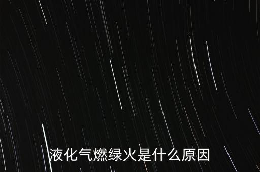 燃氣水務是什么，液化氣燃綠火是什么原因
