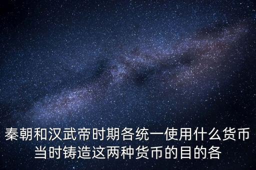 秦朝和漢武帝時(shí)期各統(tǒng)一使用什么貨幣當(dāng)時(shí)鑄造這兩種貨幣的目的各