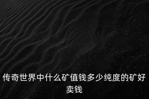熱血傳奇里面什么礦最值錢，傳奇世界的那些礦值錢