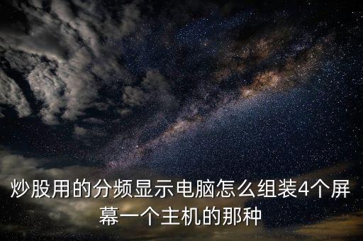 炒股四個(gè)電腦屏都看什么，炒股用的分頻顯示電腦怎么組裝4個(gè)屏幕一個(gè)主機(jī)的那種