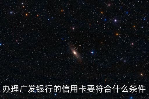 廣發(fā)銀行信用卡申請需要什么條件，辦理廣發(fā)銀行的信用卡要符合什么條件