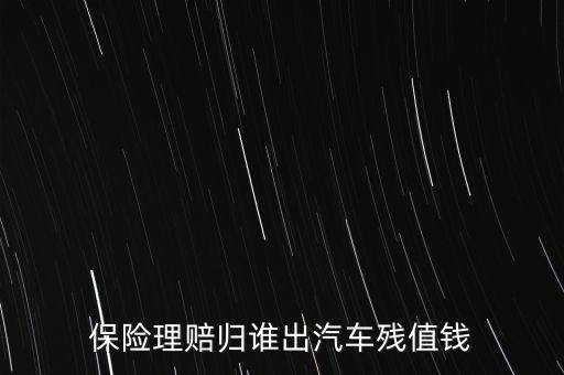 什么人汽車(chē)殘值險(xiǎn)，保險(xiǎn)理賠歸誰(shuí)出汽車(chē)殘值錢(qián)