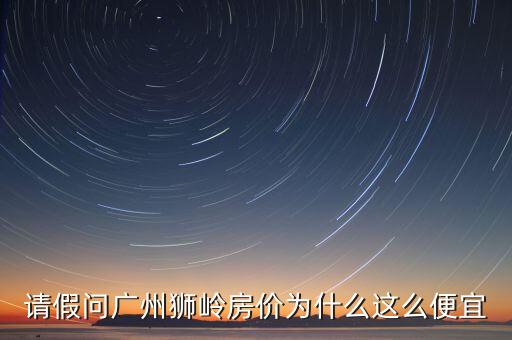 請假問廣州獅嶺房價為什么這么便宜