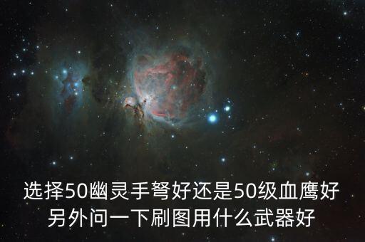 選擇50幽靈手弩好還是50級血鷹好另外問一下刷圖用什么武器好