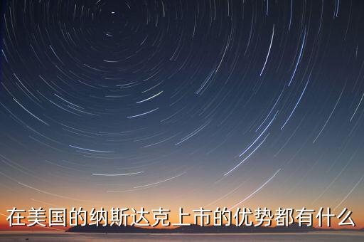 在美國的納斯達(dá)克上市的優(yōu)勢都有什么