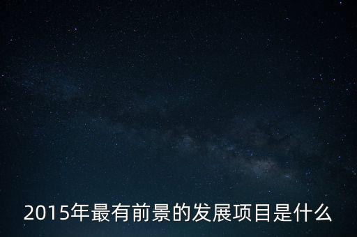 2015年我國(guó)什么發(fā)展持續(xù)向好，2015年最有前景的發(fā)展項(xiàng)目是什么