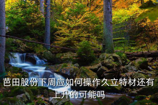 芭田股份下周應(yīng)如何操作久立特材還有上升的可能嗎