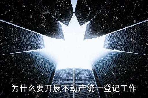 為什么要開展不動產(chǎn)統(tǒng)一登記工作