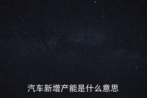 產(chǎn)能猛增是什么意思，汽車新增產(chǎn)能是什么意思