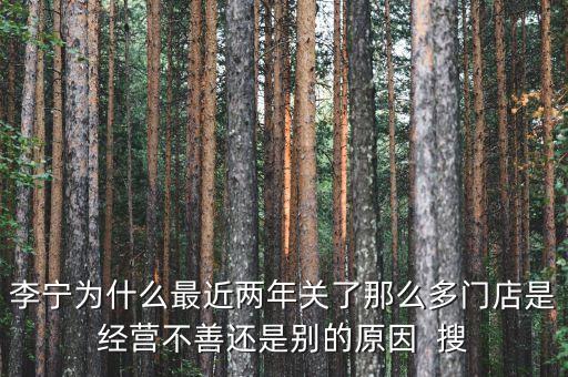 李寧為什么最近兩年關(guān)了那么多門店是經(jīng)營不善還是別的原因  搜