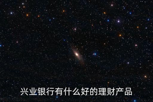 興業(yè)有什么保本的理財產(chǎn)品，興業(yè)銀行理財那款是保本的