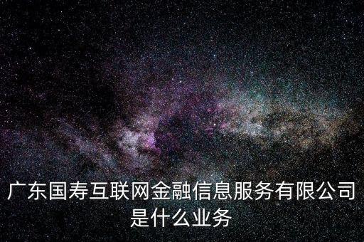 廣東國(guó)壽互聯(lián)網(wǎng)金融信息服務(wù)有限公司是什么業(yè)務(wù)