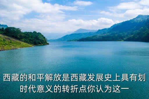 西藏的和平解放是西藏發(fā)展史上具有劃時(shí)代意義的轉(zhuǎn)折點(diǎn)你認(rèn)為這一