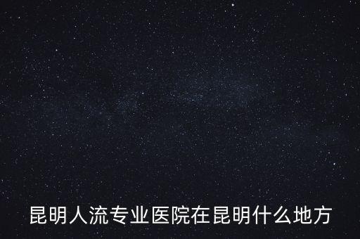 昆明人流專業(yè)醫(yī)院在昆明什么地方
