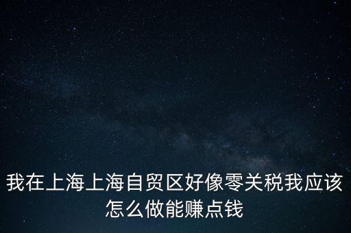 我在上海上海自貿(mào)區(qū)好像零關(guān)稅我應該怎么做能賺點錢