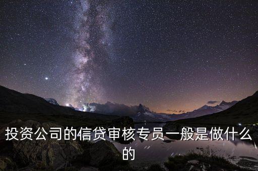 信貸審核專(zhuān)員是什么，投資公司的信貸審核專(zhuān)員一般是做什么的