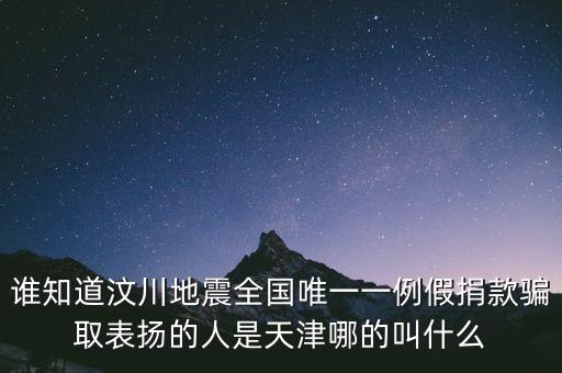 誰知道汶川地震全國唯一一例假捐款騙取表揚的人是天津哪的叫什么