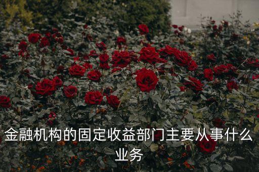 金融機(jī)構(gòu)的固定收益部門主要從事什么業(yè)務(wù)