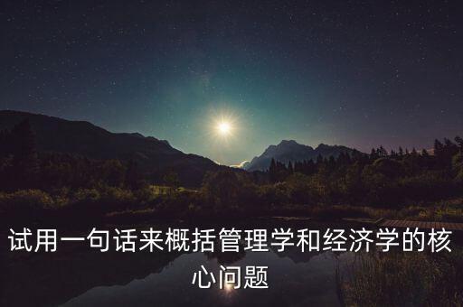試用一句話來(lái)概括管理學(xué)和經(jīng)濟(jì)學(xué)的核心問(wèn)題